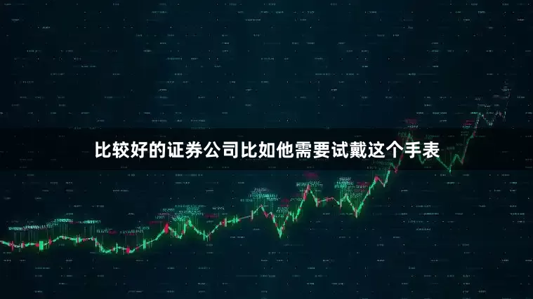 比较好的证券公司比如他需要试戴这个手表