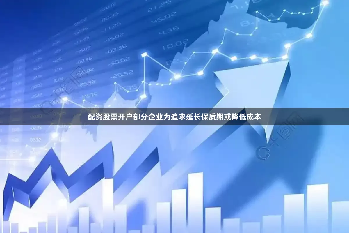 配资股票开户部分企业为追求延长保质期或降低成本