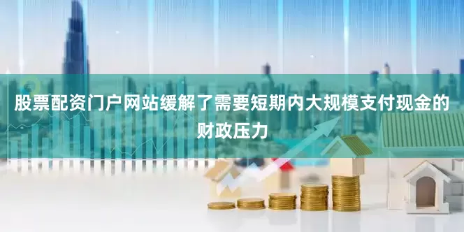 股票配资门户网站缓解了需要短期内大规模支付现金的财政压力