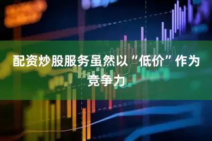 配资炒股服务虽然以“低价”作为竞争力