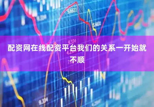 配资网在线配资平台我们的关系一开始就不顺