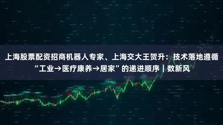 上海股票配资招商机器人专家、上海交大王贺升：技术落地遵循“工业→医疗康养→居家”的递进顺序｜数新风