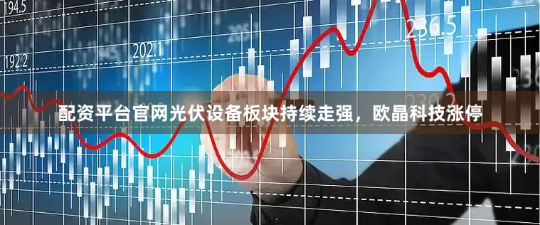 配资平台官网光伏设备板块持续走强，欧晶科技涨停