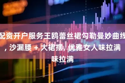 配资开户服务王鸥蕾丝裙勾勒曼妙曲线, 沙漏腰 + 大裙摆, 优雅女人味拉满
