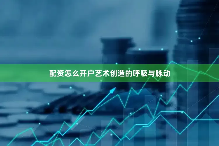 配资怎么开户艺术创造的呼吸与脉动