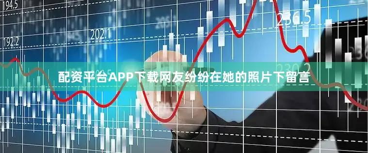 配资平台APP下载网友纷纷在她的照片下留言