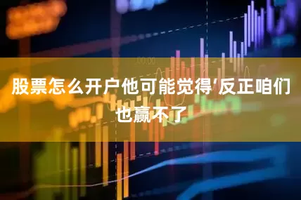 股票怎么开户他可能觉得‘反正咱们也赢不了