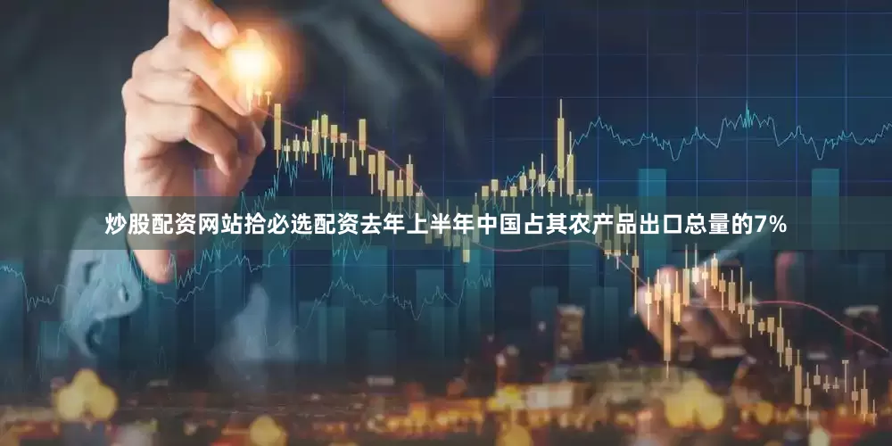 炒股配资网站拾必选配资去年上半年中国占其农产品出口总量的7%