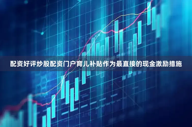 配资好评炒股配资门户育儿补贴作为最直接的现金激励措施