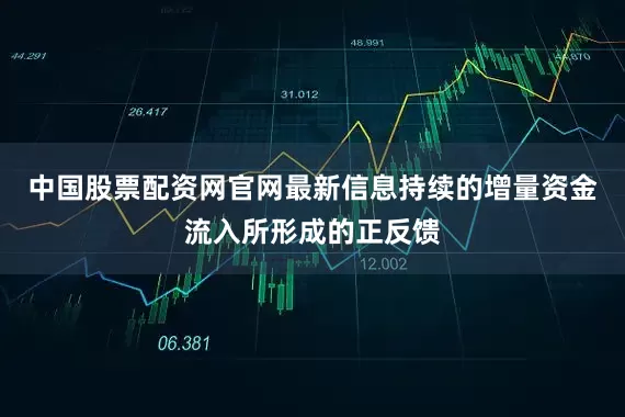 中国股票配资网官网最新信息持续的增量资金流入所形成的正反馈