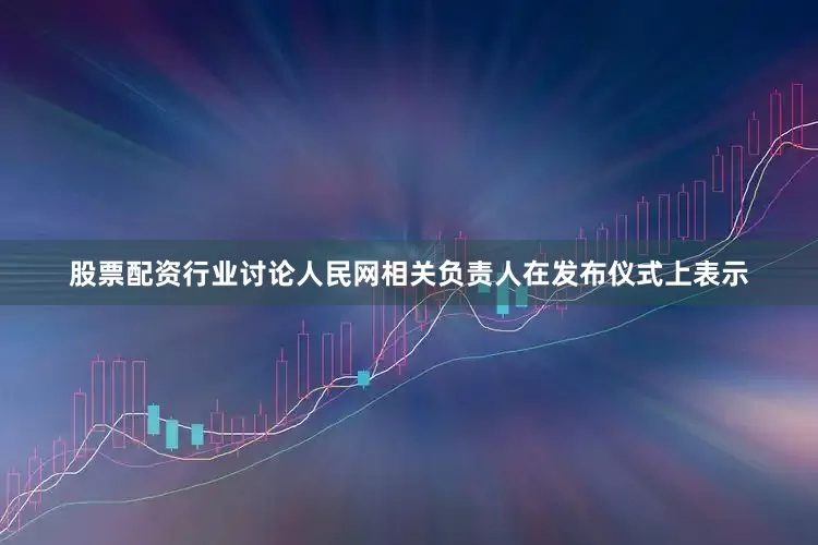 股票配资行业讨论　　人民网相关负责人在发布仪式上表示