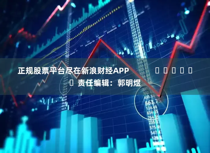正规股票平台尽在新浪财经APP            						责任编辑：郭明煜