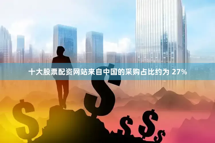 十大股票配资网站来自中国的采购占比约为 27%