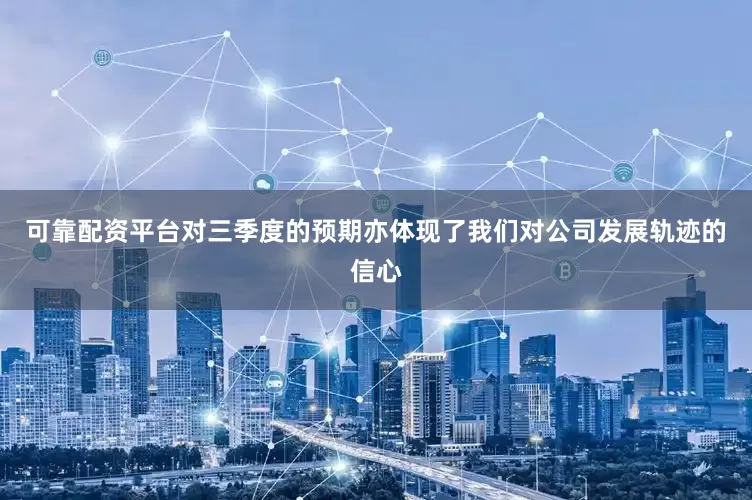 可靠配资平台对三季度的预期亦体现了我们对公司发展轨迹的信心