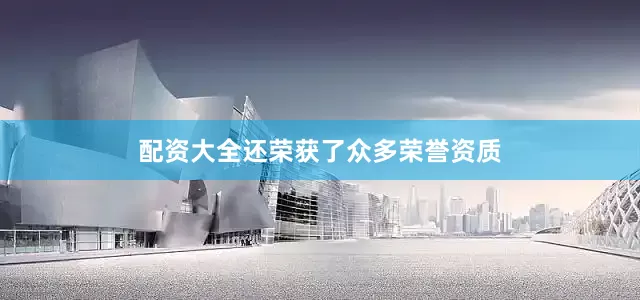 配资大全还荣获了众多荣誉资质