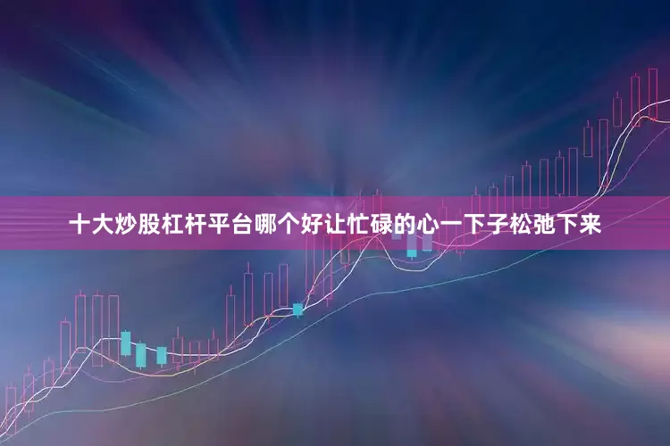 十大炒股杠杆平台哪个好让忙碌的心一下子松弛下来