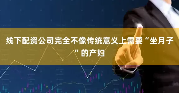 线下配资公司完全不像传统意义上需要“坐月子”的产妇