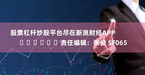 股票杠杆炒股平台尽在新浪财经APP            						责任编辑：张俊 SF065