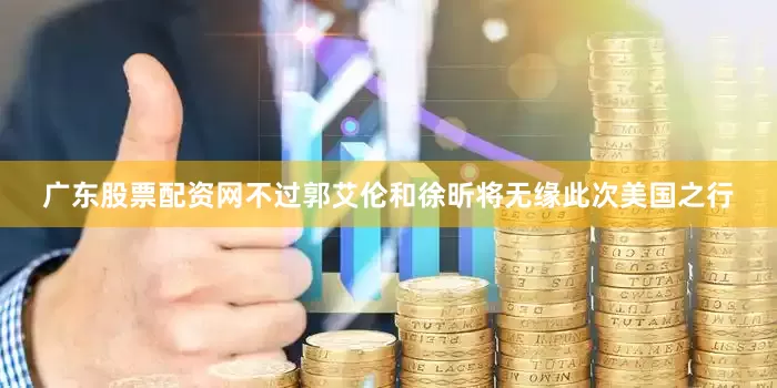 广东股票配资网不过郭艾伦和徐昕将无缘此次美国之行