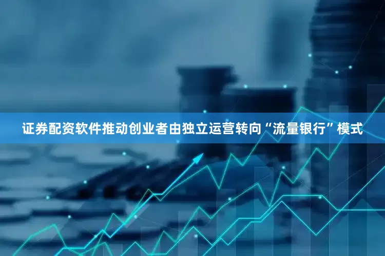 证券配资软件推动创业者由独立运营转向“流量银行”模式