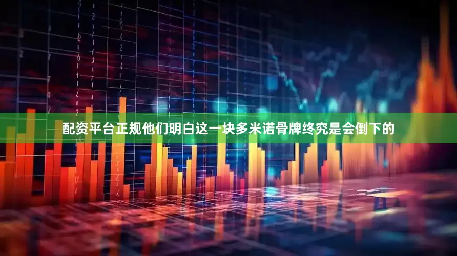 配资平台正规他们明白这一块多米诺骨牌终究是会倒下的