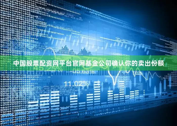 中国股票配资网平台官网基金公司确认你的卖出份额
