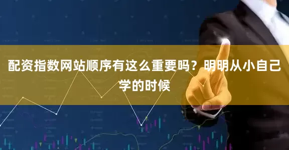 配资指数网站顺序有这么重要吗？明明从小自己学的时候