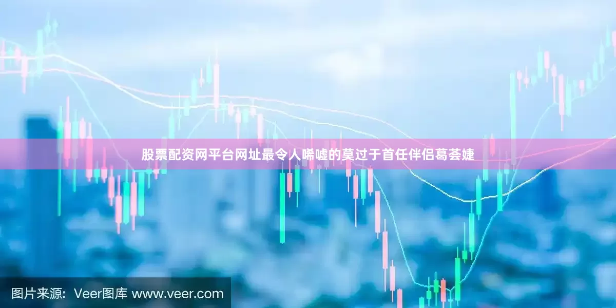 股票配资网平台网址最令人唏嘘的莫过于首任伴侣葛荟婕