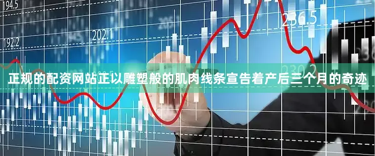 正规的配资网站正以雕塑般的肌肉线条宣告着产后三个月的奇迹