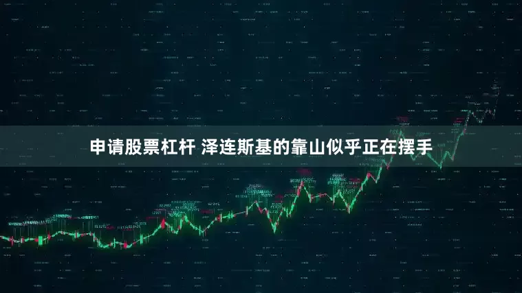 申请股票杠杆 泽连斯基的靠山似乎正在摆手