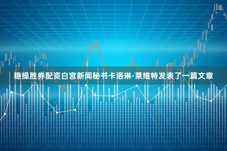 稳操胜券配资　　白宫新闻秘书卡洛琳·莱维特发表了一篇文章