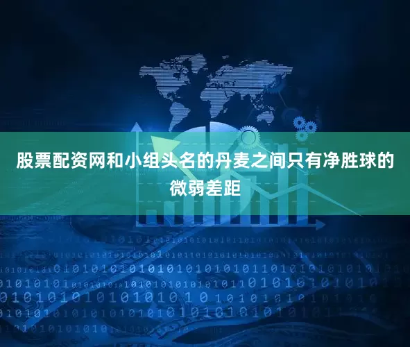股票配资网和小组头名的丹麦之间只有净胜球的微弱差距