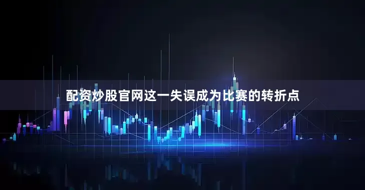 配资炒股官网这一失误成为比赛的转折点