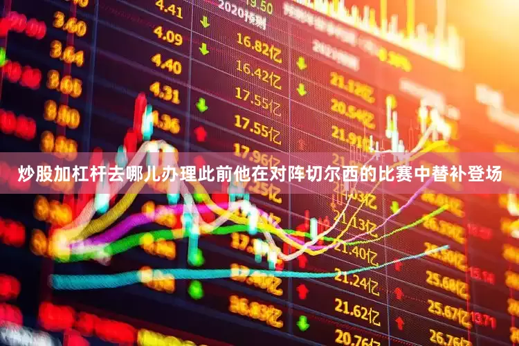 炒股加杠杆去哪儿办理此前他在对阵切尔西的比赛中替补登场