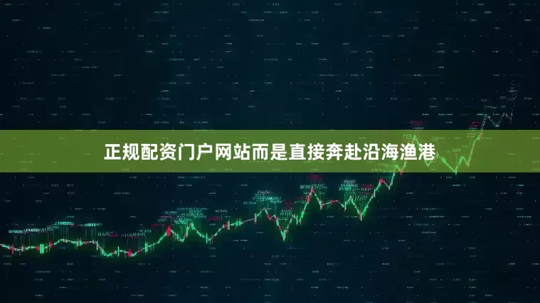正规配资门户网站而是直接奔赴沿海渔港