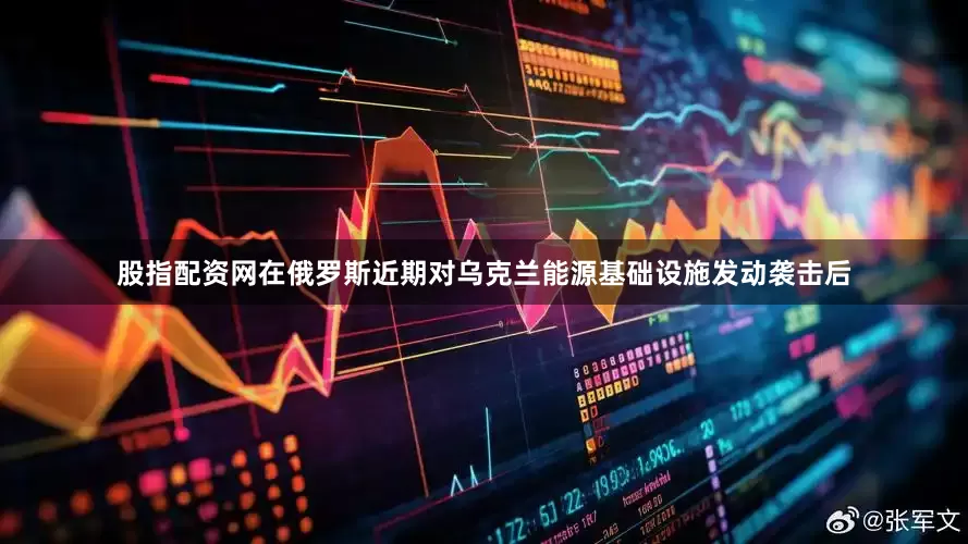 股指配资网在俄罗斯近期对乌克兰能源基础设施发动袭击后