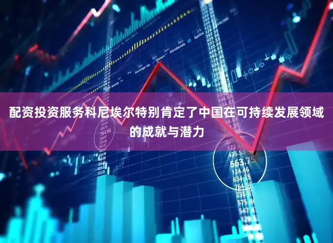 配资投资服务科尼埃尔特别肯定了中国在可持续发展领域的成就与潜力