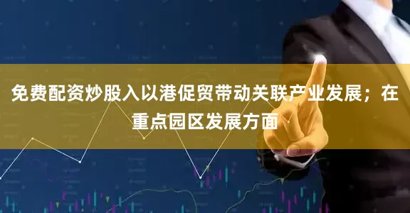 免费配资炒股入以港促贸带动关联产业发展;在重点园区发展方面