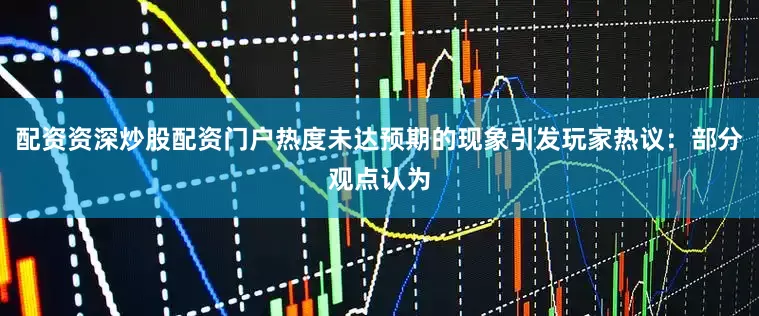 配资资深炒股配资门户热度未达预期的现象引发玩家热议:部分观点认为
