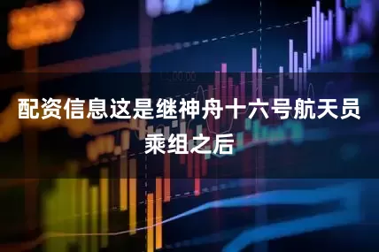配资信息这是继神舟十六号航天员乘组之后