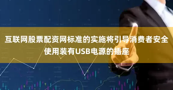 互联网股票配资网标准的实施将引导消费者安全使用装有USB电源的插座