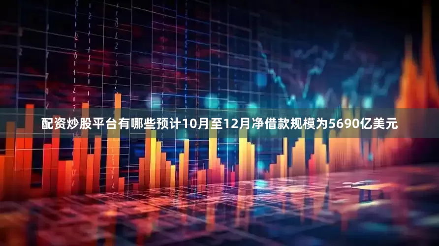 配资炒股平台有哪些预计10月至12月净借款规模为5690亿美元