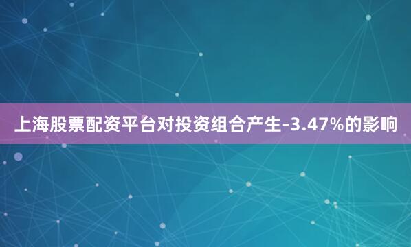 上海股票配资平台对投资组合产生-3.47%的影响