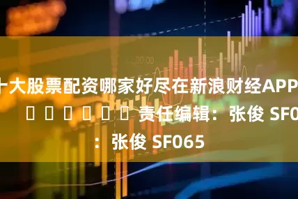 十大股票配资哪家好尽在新浪财经APP            						责任编辑：张俊 SF065